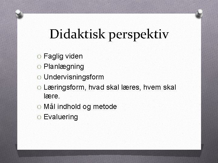 Didaktisk perspektiv O Faglig viden O Planlægning O Undervisningsform O Læringsform, hvad skal læres,