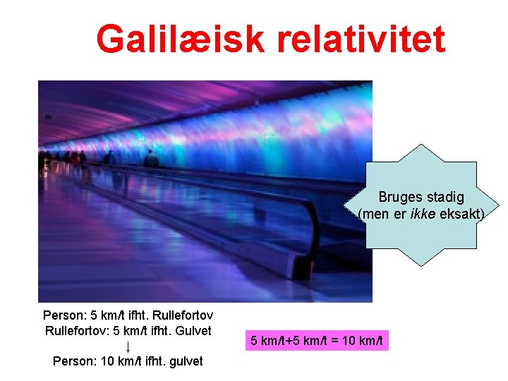 Galilæisk relativitet Bruges stadig (men er ikke eksakt) Person: 5 km/t ifht. Rullefortov: 5