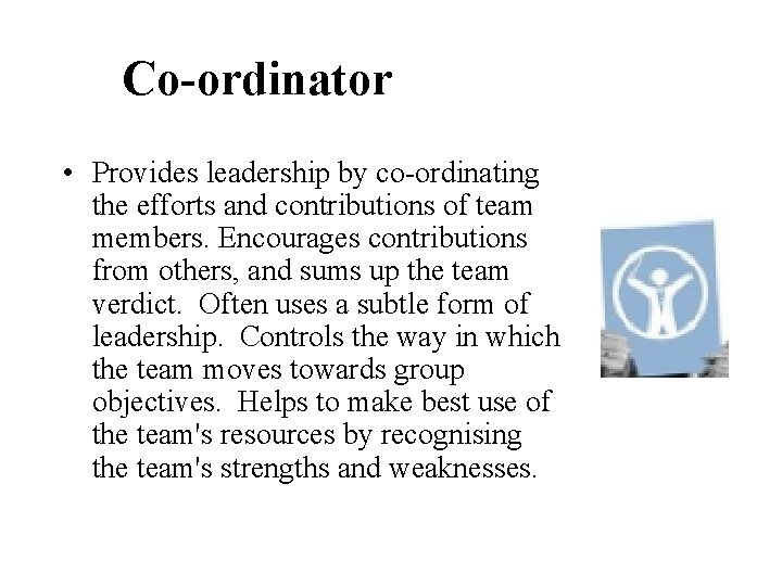 Co-ordinator • Provides leadership by co-ordinating the efforts and contributions of team members. Encourages