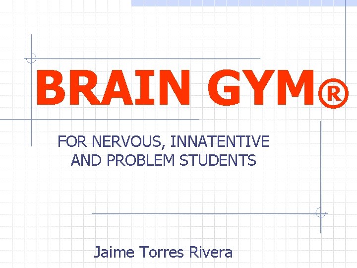 BRAIN GYM® FOR NERVOUS, INNATENTIVE AND PROBLEM STUDENTS Jaime Torres Rivera 