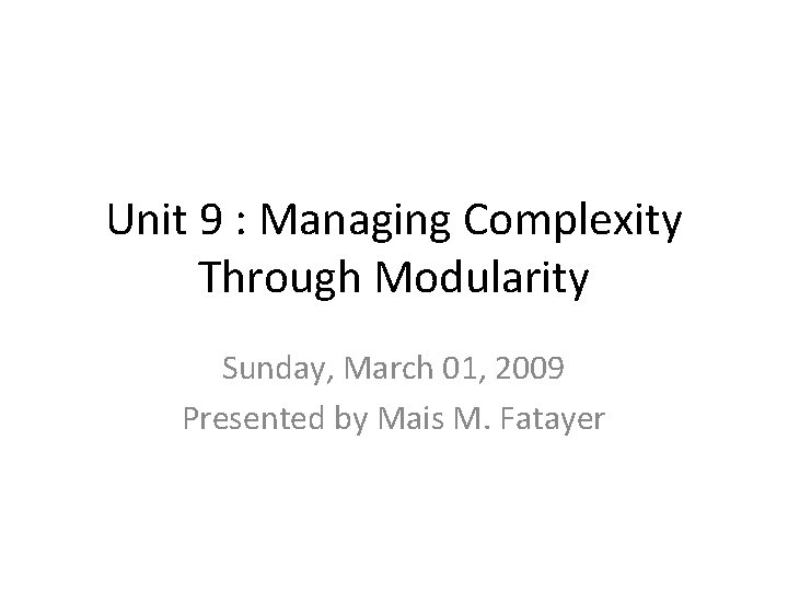 Unit 9 : Managing Complexity Through Modularity Sunday, March 01, 2009 Presented by Mais