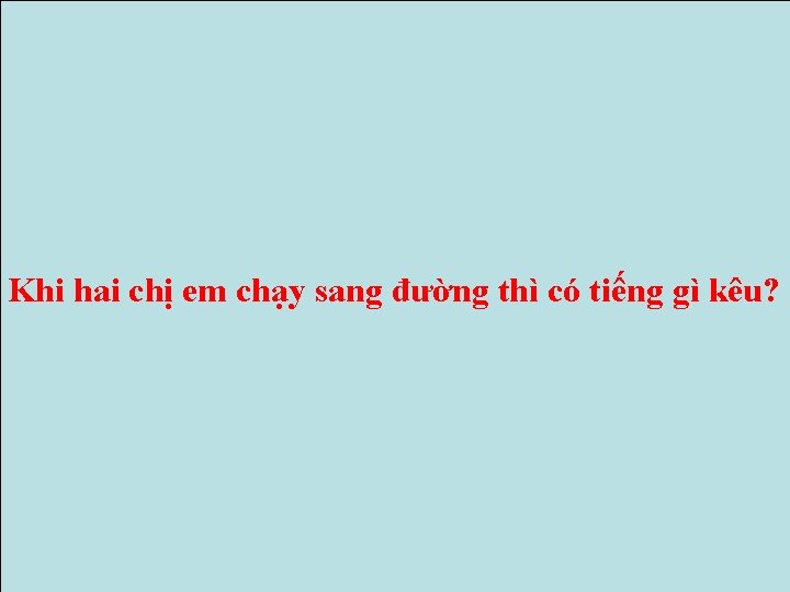 Khi hai chị em chạy sang đường thì có tiếng gì kêu? Khi hai chị em chạy sang đường thì có tiếng gì kêu?
