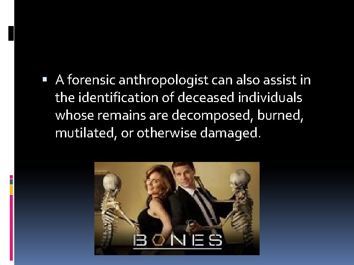  A forensic anthropologist can also assist in the identification of deceased individuals whose