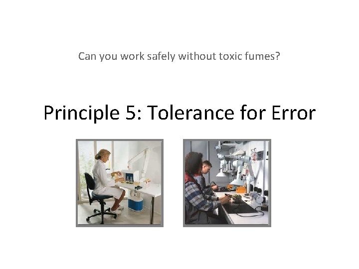 Can you work safely without toxic fumes? Principle 5: Tolerance for Error 