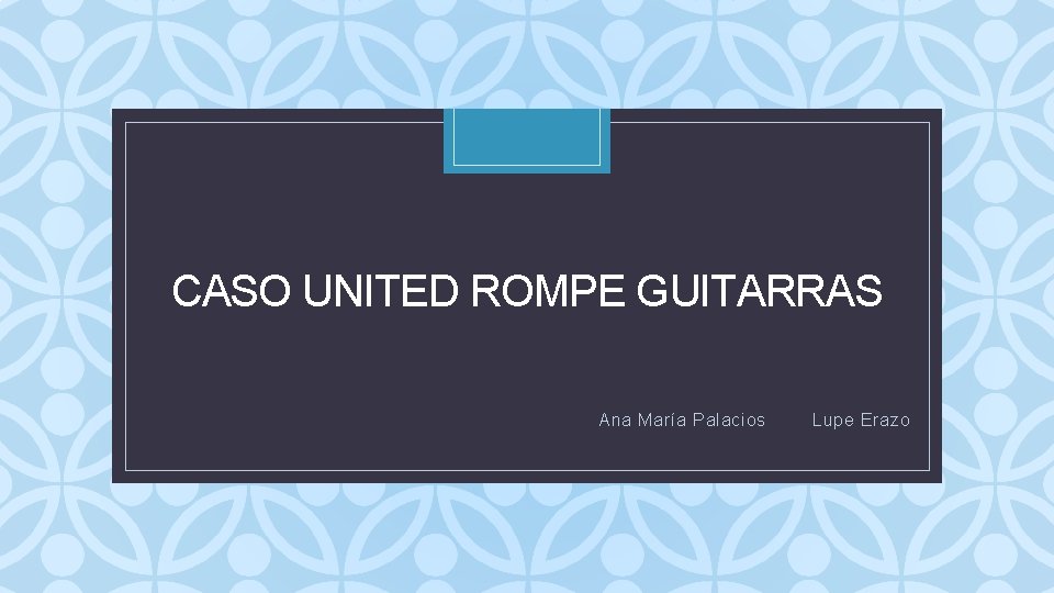 C CASO UNITED ROMPE GUITARRAS Ana María Palacios Lupe Erazo 