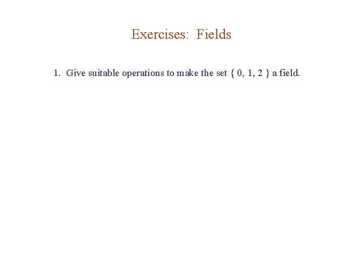 Exercises: Fields 1. Give suitable operations to make the set { 0, 1, 2