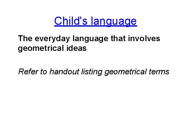 Child's language The everyday language that involves geometrical ideas Refer to handout listing geometrical