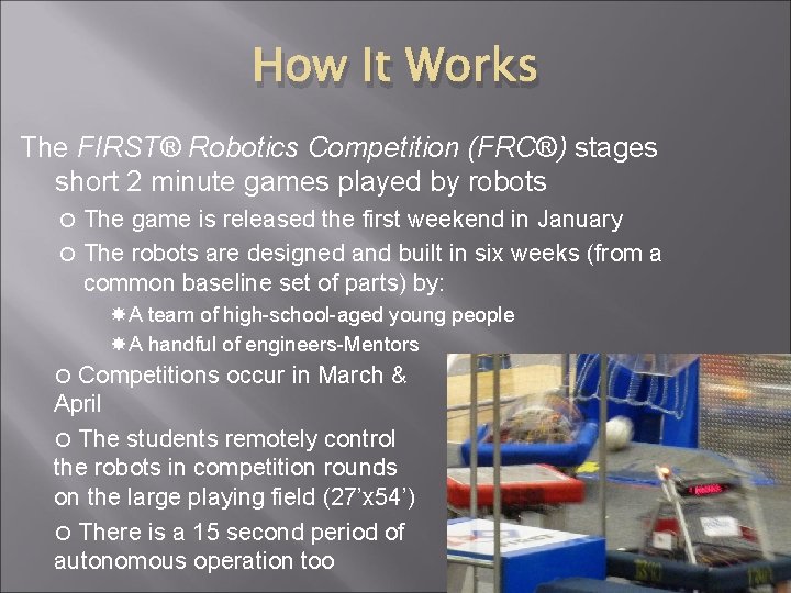 How It Works The FIRST® Robotics Competition (FRC®) stages short 2 minute games played