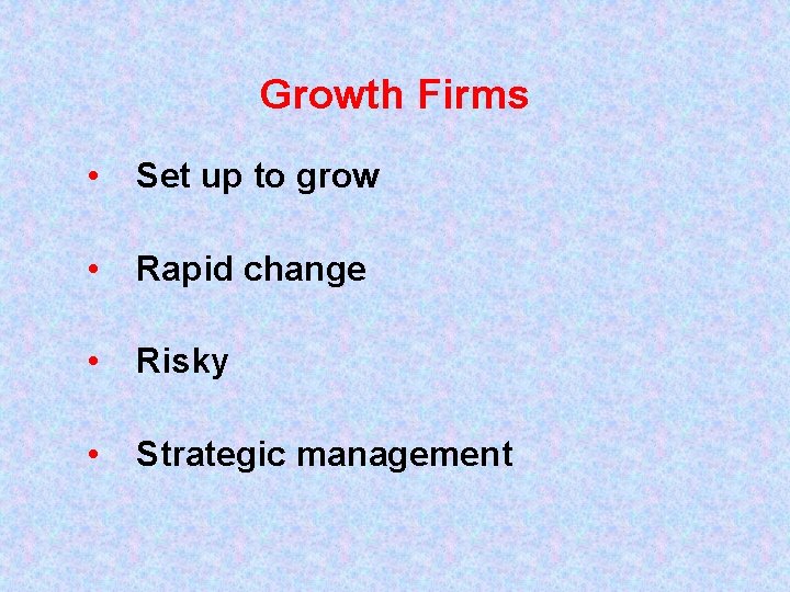 Growth Firms • Set up to grow • Rapid change • Risky • Strategic