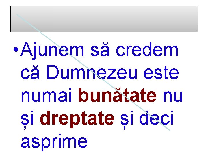  • Ajunem să credem că Dumnezeu este numai bunătate nu și dreptate și