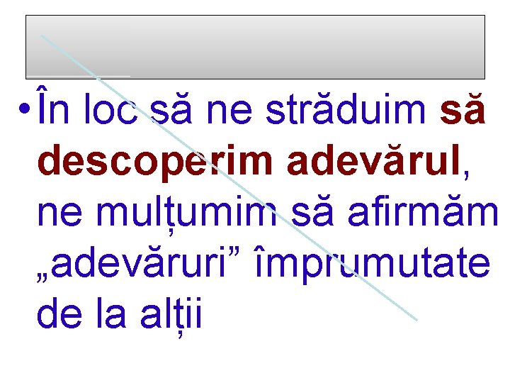  • În loc să ne străduim să descoperim adevărul, ne mulțumim să afirmăm