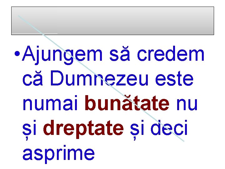  • Ajungem să credem că Dumnezeu este numai bunătate nu și dreptate și