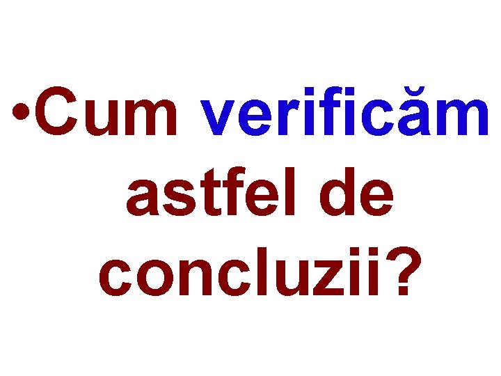  • Cum verificăm astfel de concluzii? 