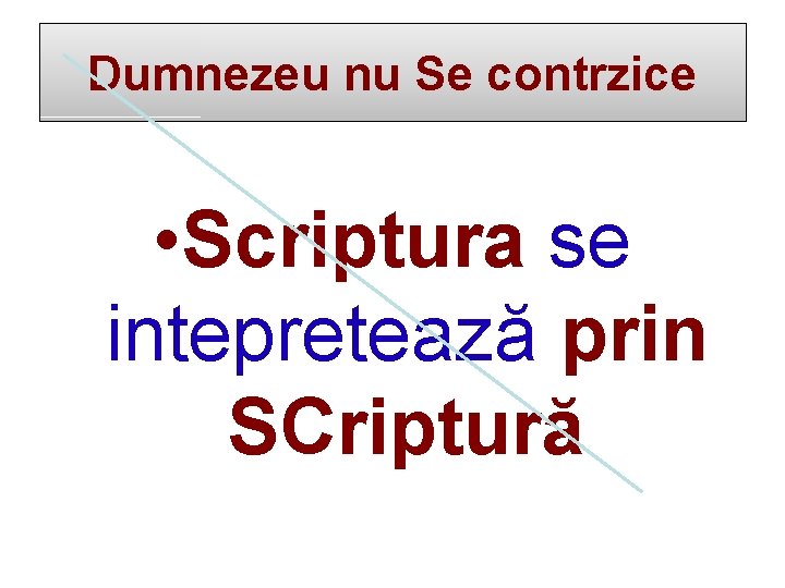 Dumnezeu nu Se contrzice • Scriptura se intepretează prin SCriptură 