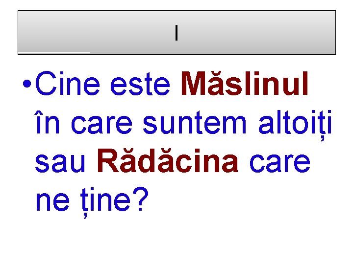 I • Cine este Măslinul în care suntem altoiți sau Rădăcina care ne ține?