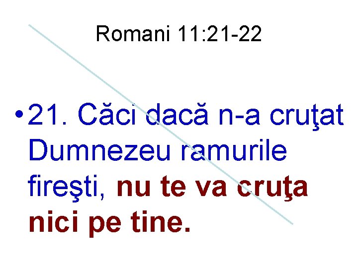 Romani 11: 21 -22 • 21. Căci dacă n-a cruţat Dumnezeu ramurile fireşti, nu