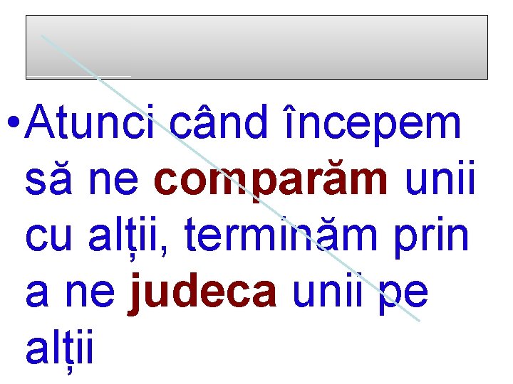  • Atunci când începem să ne comparăm unii cu alții, terminăm prin a