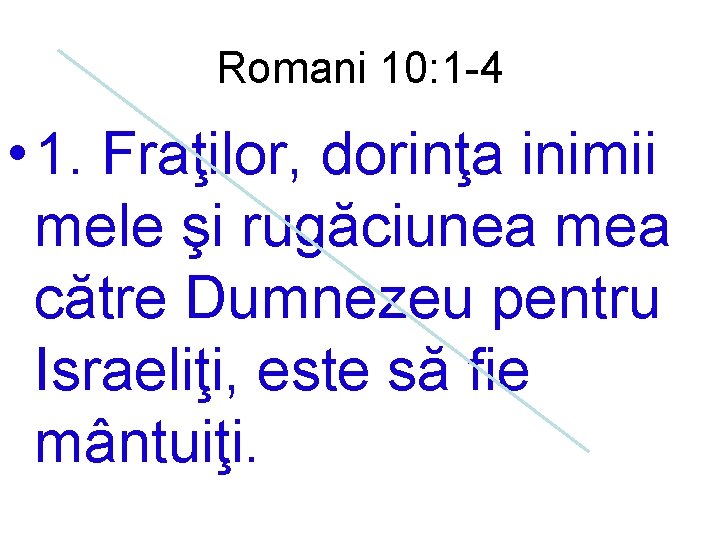 Romani 10: 1 -4 • 1. Fraţilor, dorinţa inimii mele şi rugăciunea mea către