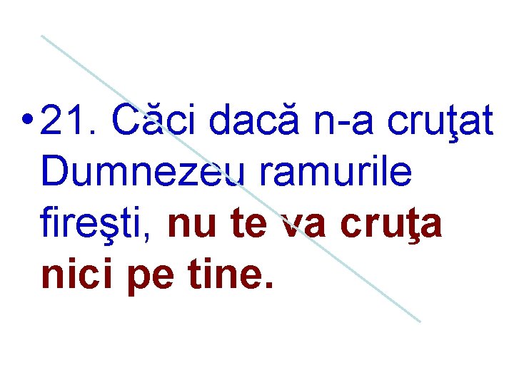  • 21. Căci dacă n-a cruţat Dumnezeu ramurile fireşti, nu te va cruţa