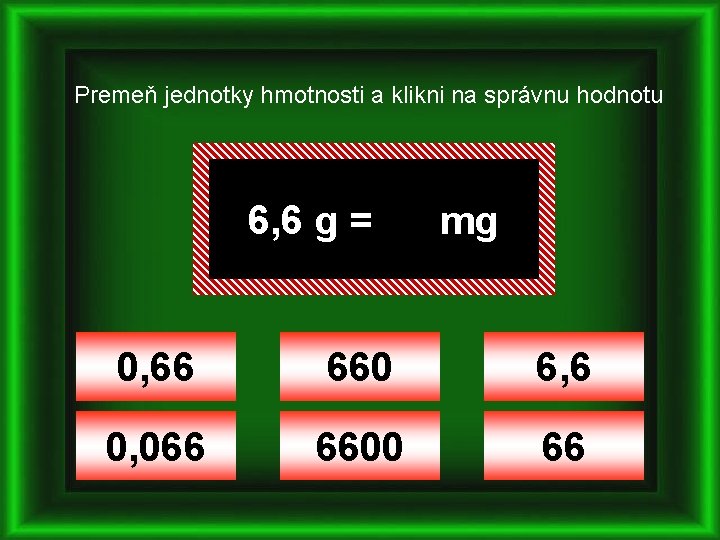 Premeň jednotky hmotnosti a klikni na správnu hodnotu 6, 6 g = mg 0,