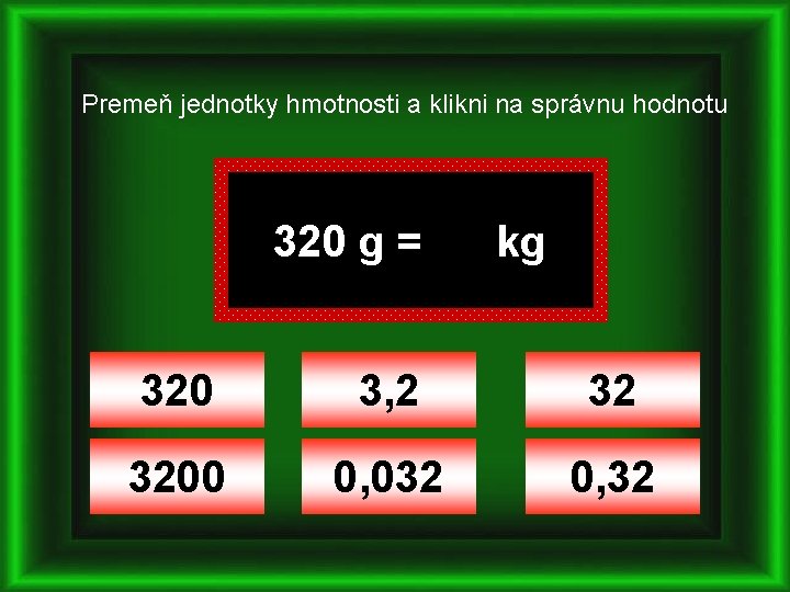 Premeň jednotky hmotnosti a klikni na správnu hodnotu 320 g = kg 320 3,
