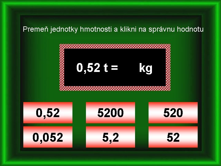 Premeň jednotky hmotnosti a klikni na správnu hodnotu 0, 52 t = kg 0,