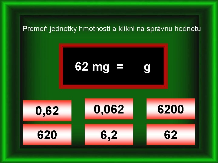 Premeň jednotky hmotnosti a klikni na správnu hodnotu 62 mg = g 0, 62
