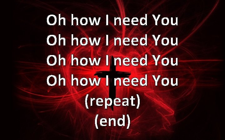 Oh how I need You (repeat) (end) 