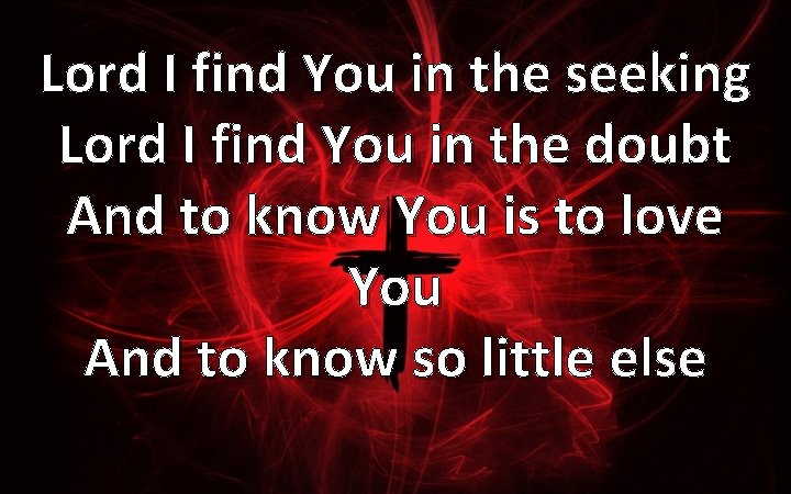 Lord I find You in the seeking Lord I find You in the doubt