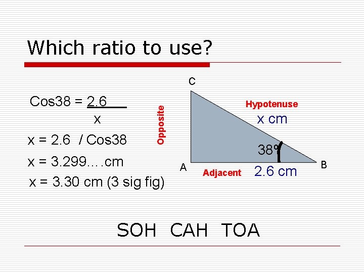 Which ratio to use? C x = 2. 6 / Cos 38 Hypotenuse Opposite