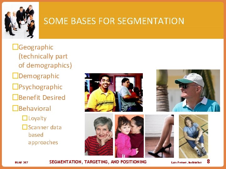 SOME BASES FOR SEGMENTATION �Geographic (technically part of demographics) �Demographic �Psychographic �Benefit Desired �Behavioral