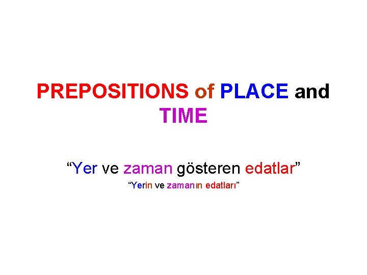 PREPOSITIONS of PLACE and TIME “Yer ve zaman gösteren edatlar” “Yerin ve zamanın edatları”