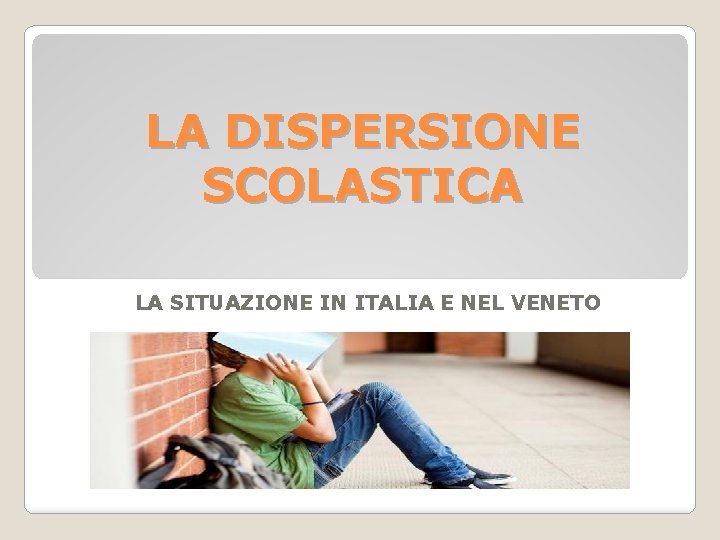 LA DISPERSIONE SCOLASTICA LA SITUAZIONE IN ITALIA E NEL VENETO 