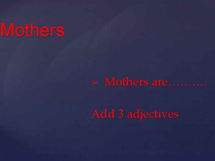 Mothers ➢ Mothers are………. Add 3 adjectives 