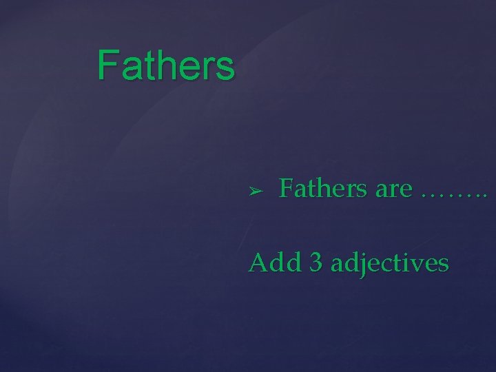 Fathers ➢ Fathers are ……. . Add 3 adjectives 