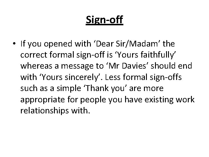 Sign-off • If you opened with ‘Dear Sir/Madam’ the correct formal sign-off is ‘Yours