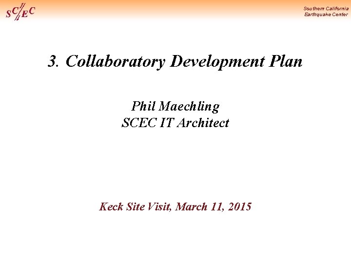 Southern California Earthquake Center 3. Collaboratory Development Plan Phil Maechling SCEC IT Architect Keck