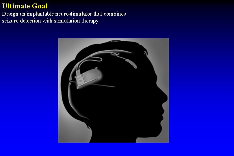 Ultimate Goal Design an implantable neurostimulator that combines seizure detection with stimulation therapy Ultimate Goal Design an implantable neurostimulator that combines seizure detection with stimulation therapy
