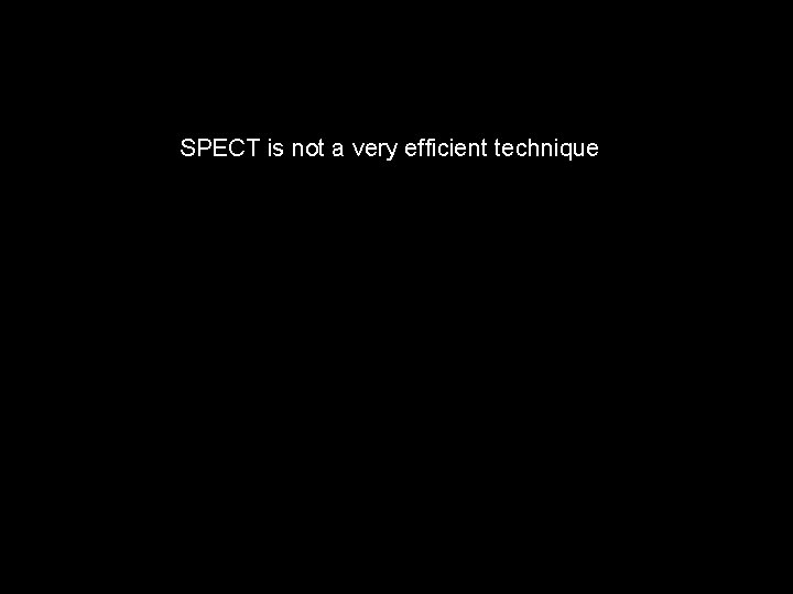 SPECT is not a very efficient technique 