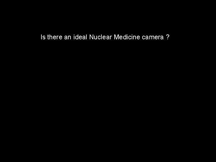 Is there an ideal Nuclear Medicine camera ? 