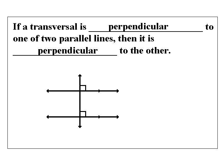 perpendicular If a transversal is ____________ to one of two parallel lines, then it