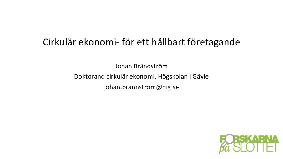 Cirkulär ekonomi- för ett hållbart företagande Johan Brändström Doktorand cirkulär ekonomi, Högskolan i Gävle