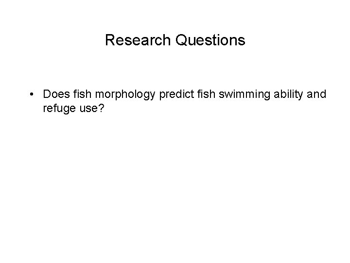 Research Questions • Does fish morphology predict fish swimming ability and refuge use? 