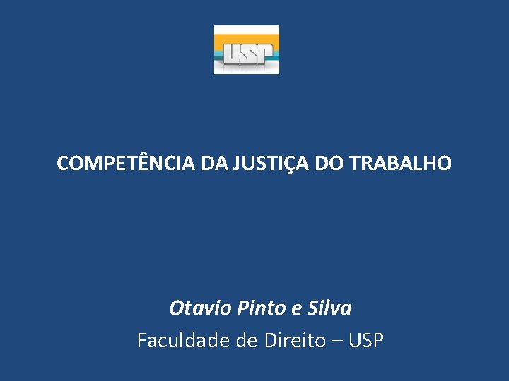 COMPETÊNCIA DA JUSTIÇA DO TRABALHO Otavio Pinto e Silva Faculdade de Direito – USP