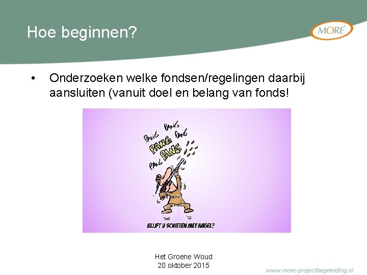 Hoe beginnen? • Onderzoeken welke fondsen/regelingen daarbij aansluiten (vanuit doel en belang van fonds!