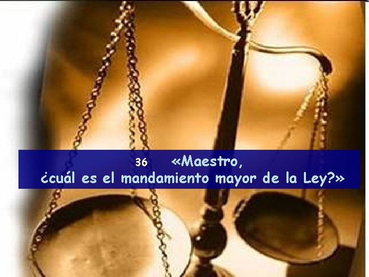  «Maestro, ¿cuál es el mandamiento mayor de la Ley? » 36 