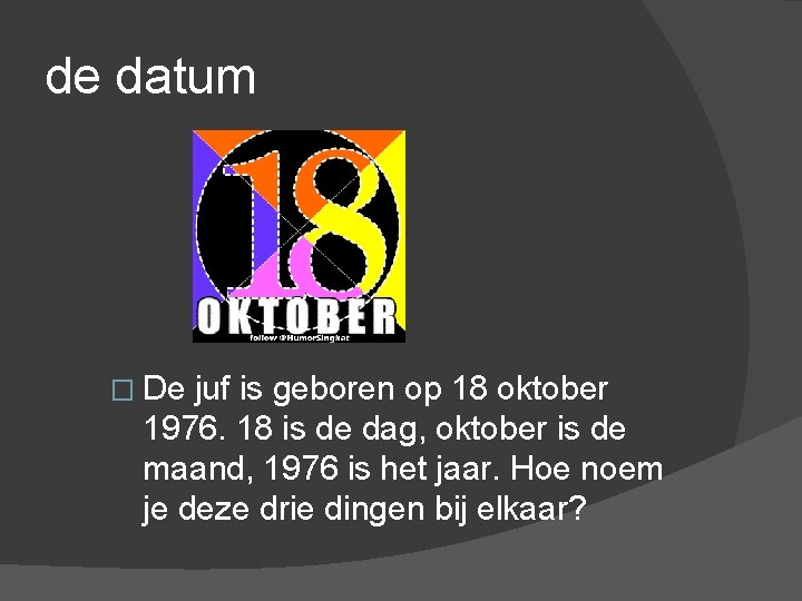 de datum � De juf is geboren op 18 oktober 1976. 18 is de