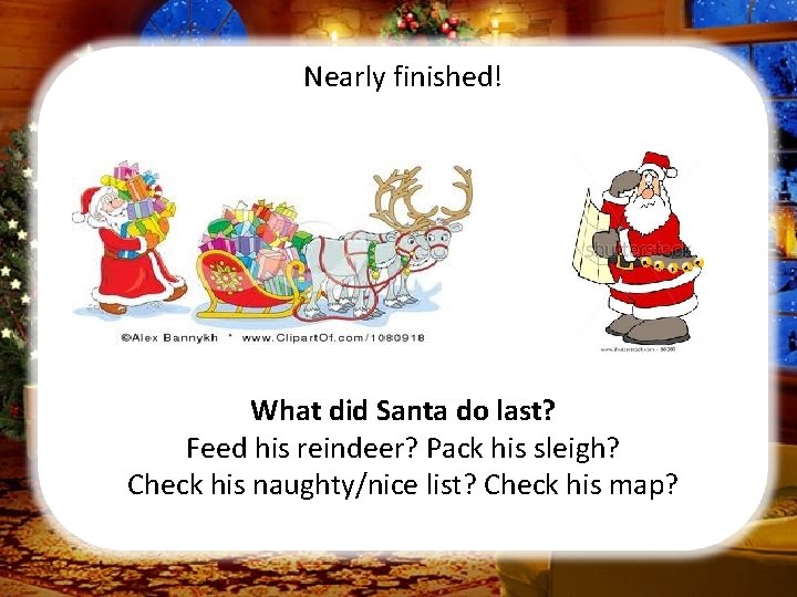Nearly finished! What did Santa do last? Feed his reindeer? Pack his sleigh? Check