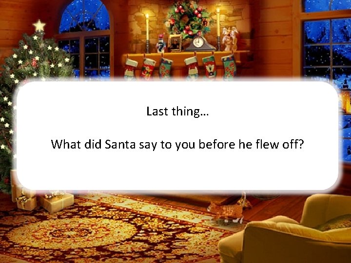 Last thing… What did Santa say to you before he flew off? 