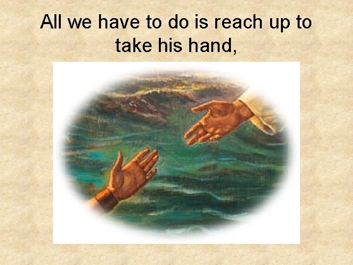 All we have to do is reach up to take his hand, All we have to do is reach up to take his hand,